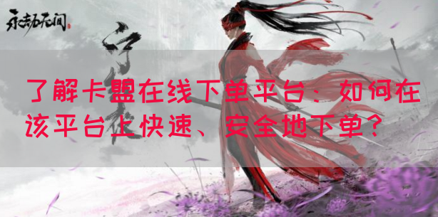 了解卡盟在线下单平台：如何在该平台上快速、安全地下单？