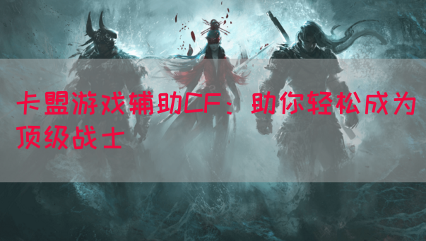 卡盟游戏辅助CF：助你轻松成为顶级战士