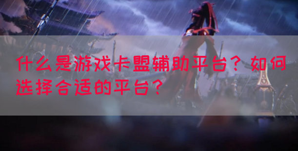 什么是游戏卡盟辅助平台？如何选择合适的平台？