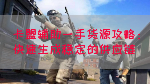卡盟辅助一手货源攻略：快速生成稳定的供应链