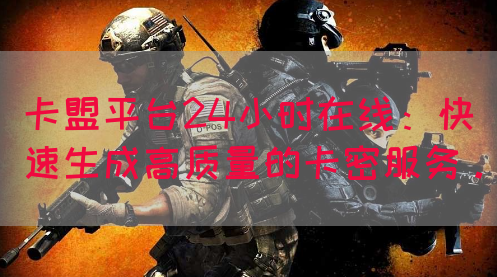 卡盟平台24小时在线：快速生成高质量的卡密服务。