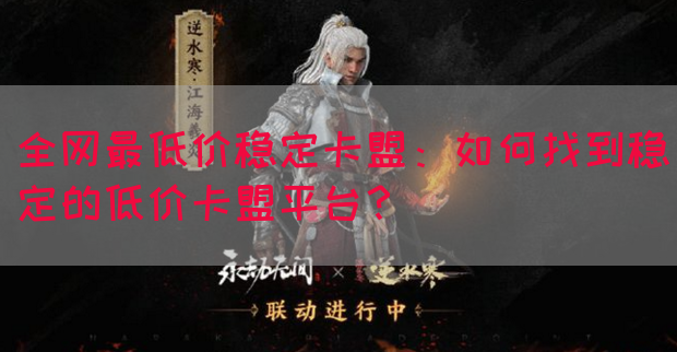 全网最低价稳定卡盟：如何找到稳定的低价卡盟平台？