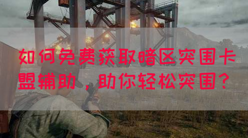 如何免费获取暗区突围卡盟辅助，助你轻松突围？