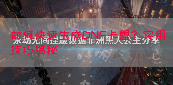 如何快速生成DNF卡盟？实用技巧揭秘