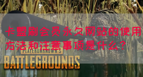 卡盟刷会员永久网站的使用方法和注意事项是什么？