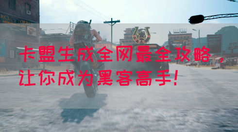 卡盟生成全网最全攻略，让你成为黑客高手！
