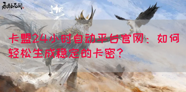 卡盟24小时自动平台官网：如何轻松生成稳定的卡密？