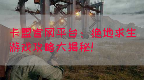 卡盟官网平台：绝地求生游戏攻略大揭秘！