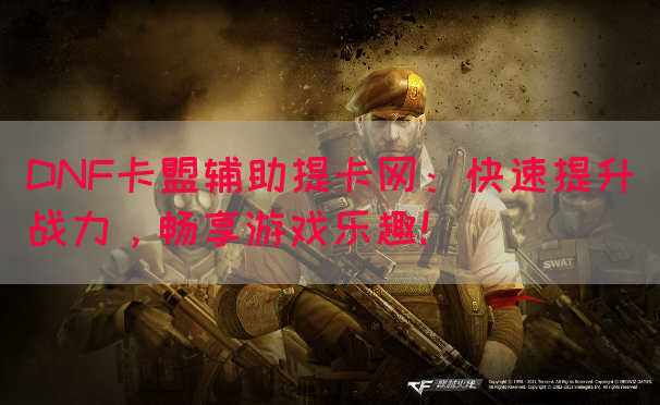 DNF卡盟辅助提卡网：快速提升战力，畅享游戏乐趣！