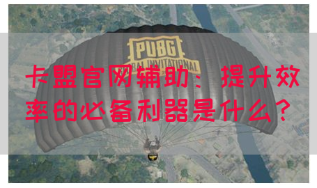 卡盟官网辅助：提升效率的必备利器是什么？