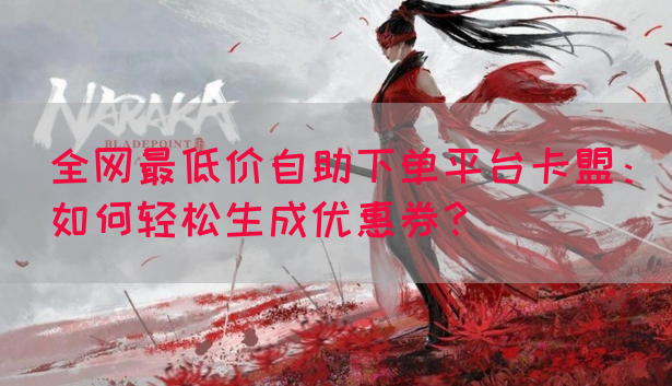 全网最低价自助下单平台卡盟：如何轻松生成优惠券？