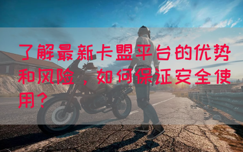 了解最新卡盟平台的优势和风险，如何保证安全使用？
