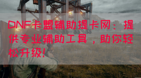 DNF卡盟辅助提卡网：提供专业辅助工具，助你轻松升级！
