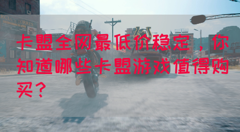 卡盟全网最低价稳定，你知道哪些卡盟游戏值得购买？