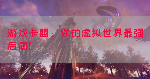 游戏卡盟：你的虚拟世界最强后盾！