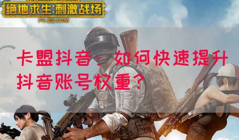 卡盟抖音：如何快速提升抖音账号权重？