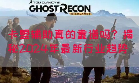 卡盟辅助真的靠谱吗？揭秘2024年最新行业趋势