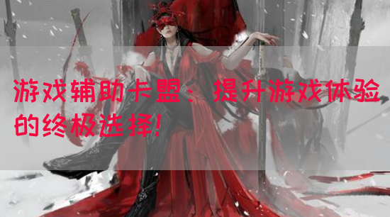 游戏辅助卡盟：提升游戏体验的终极选择！