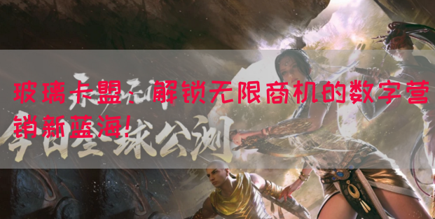 玻璃卡盟：解锁无限商机的数字营销新蓝海！