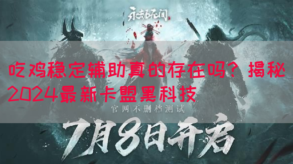 吃鸡稳定辅助真的存在吗？揭秘2024最新卡盟黑科技
