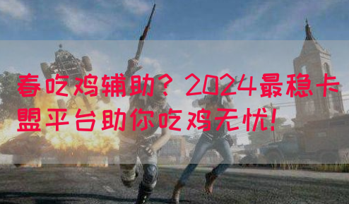 春吃鸡辅助？2024最稳卡盟平台助你吃鸡无忧！