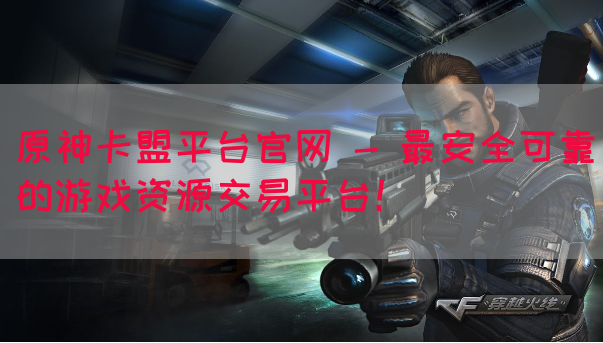 原神卡盟平台官网 - 最安全可靠的游戏资源交易平台！