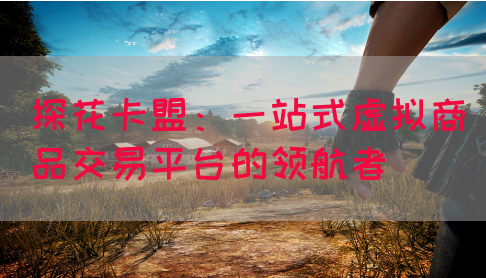 探花卡盟：一站式虚拟商品交易平台的领航者