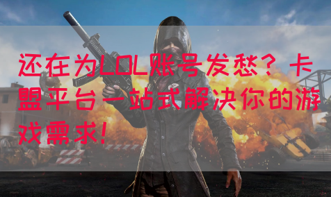 还在为LOL账号发愁？卡盟平台一站式解决你的游戏需求！