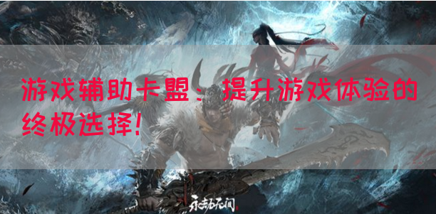 游戏辅助卡盟：提升游戏体验的终极选择！