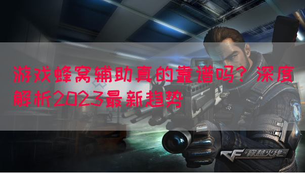 游戏蜂窝辅助真的靠谱吗？深度解析2023最新趋势