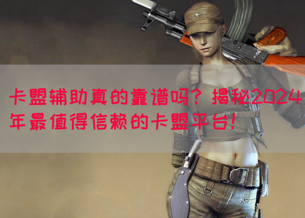 卡盟辅助真的靠谱吗？揭秘2024年最值得信赖的卡盟平台！