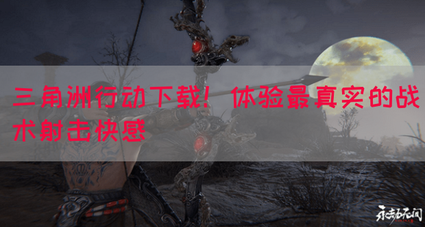 三角洲行动下载！体验最真实的战术射击快感