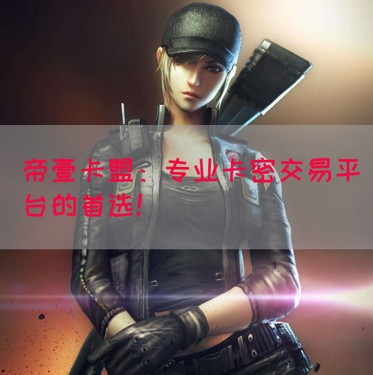 帝壹卡盟：专业卡密交易平台的首选！