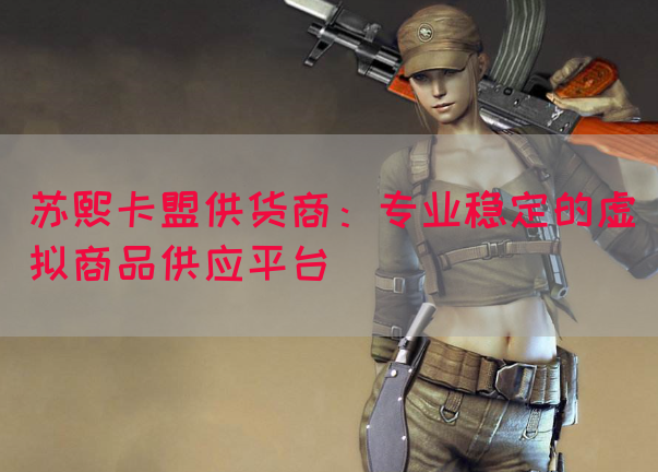 苏熙卡盟供货商：专业稳定的虚拟商品供应平台