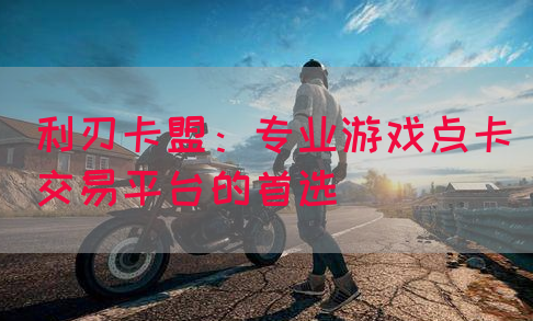 利刃卡盟：专业游戏点卡交易平台的首选