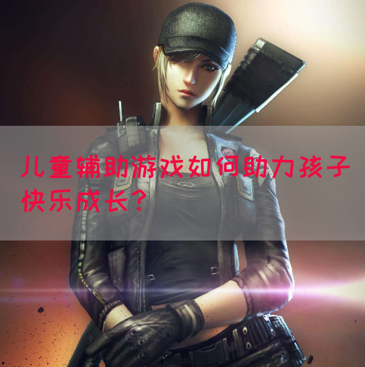 儿童辅助游戏如何助力孩子快乐成长？