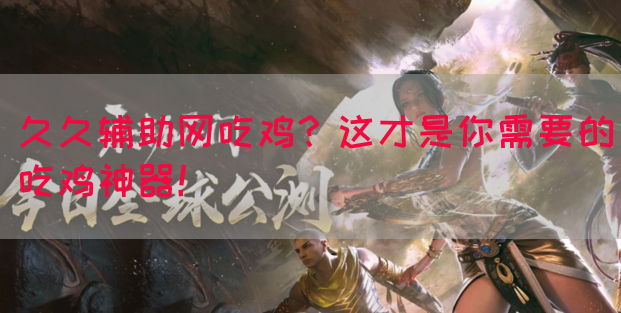 久久辅助网吃鸡？这才是你需要的吃鸡神器！