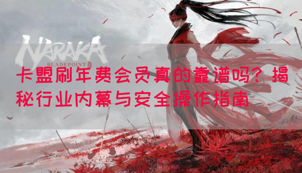 卡盟刷年费会员真的靠谱吗？揭秘行业内幕与安全操作指南