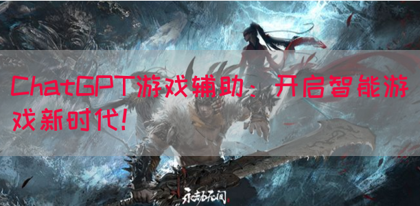 ChatGPT游戏辅助：开启智能游戏新时代！
