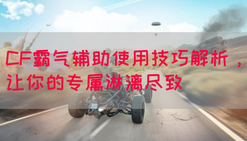 CF霸气辅助使用技巧解析，让你的专属淋漓尽致