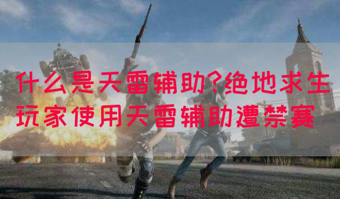 什么是天雷辅助?绝地求生玩家使用天雷辅助遭禁赛