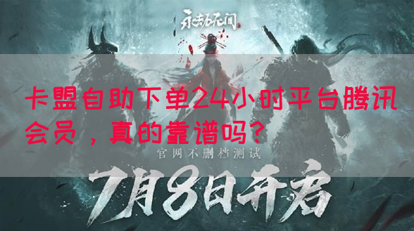 卡盟自助下单24小时平台腾讯会员，真的靠谱吗？