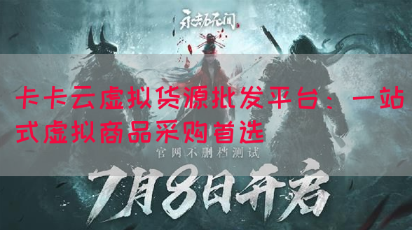 卡卡云虚拟货源批发平台：一站式虚拟商品采购首选