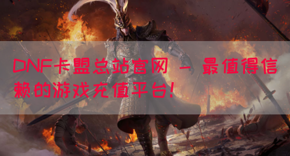 DNF卡盟总站官网 - 最值得信赖的游戏充值平台！
