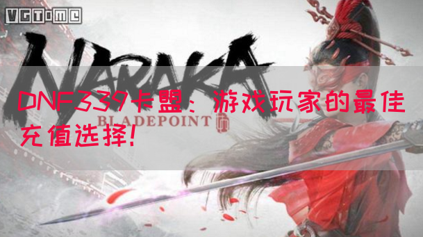 DNF339卡盟：游戏玩家的最佳充值选择！