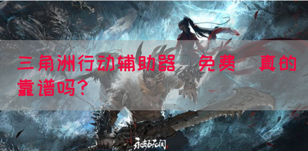 三角洲行动辅助器(免费)真的靠谱吗？