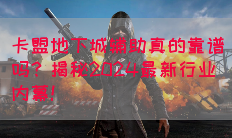 卡盟地下城辅助真的靠谱吗？揭秘2024最新行业内幕！