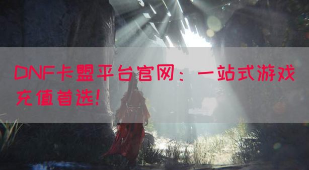 DNF卡盟平台官网：一站式游戏充值首选！