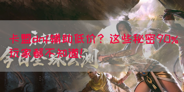 卡盟dnf辅助低价？这些秘密90%玩家都不知道！