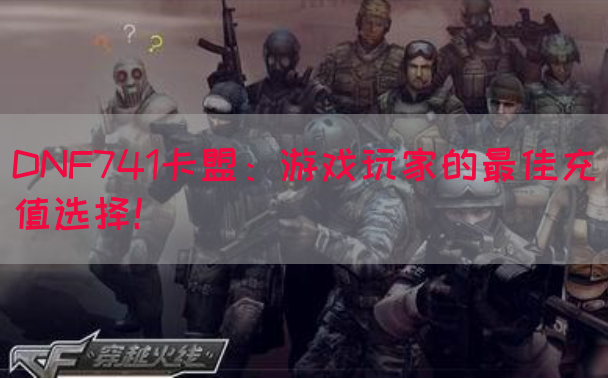 DNF741卡盟：游戏玩家的最佳充值选择！